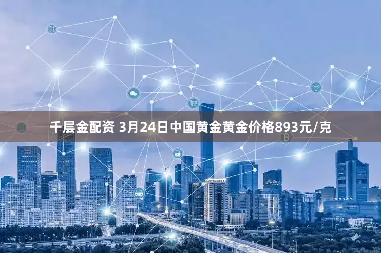 千层金配资 3月24日中国黄金黄金价格893元/克