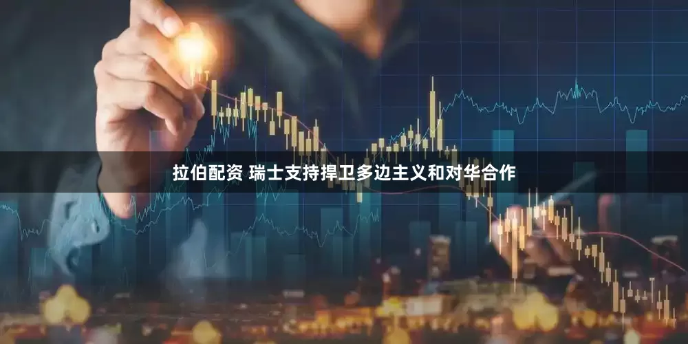 拉伯配资 瑞士支持捍卫多边主义和对华合作