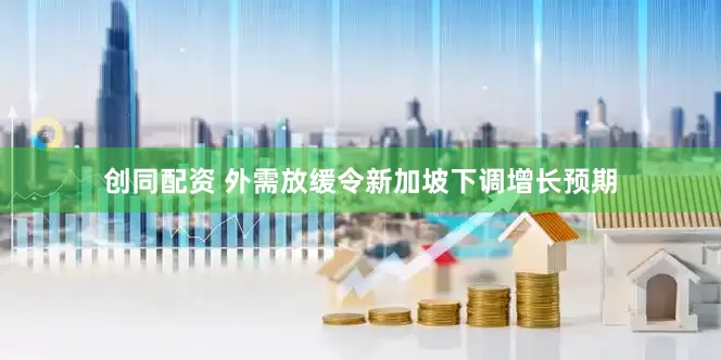 创同配资 外需放缓令新加坡下调增长预期