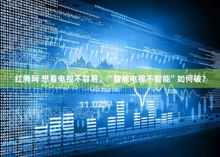 红腾网 想看电视不容易，“智能电视不智能”如何破？