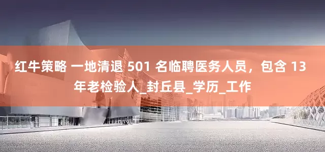 红牛策略 一地清退 501 名临聘医务人员，包含 13 年老检验人_封丘县_学历_工作
