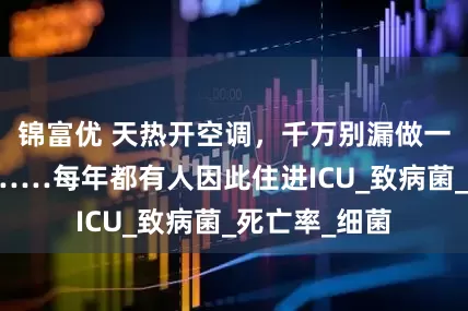 锦富优 天热开空调，千万别漏做一件事！否则……每年都有人因此住进ICU_致病菌_死亡率_细菌