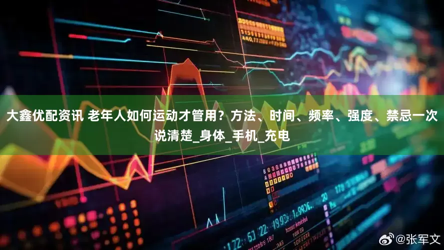 大鑫优配资讯 老年人如何运动才管用？方法、时间、频率、强度、禁忌一次说清楚_身体_手机_充电