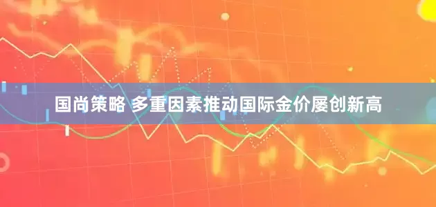 国尚策略 多重因素推动国际金价屡创新高
