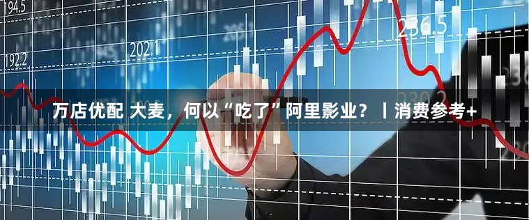 万店优配 大麦，何以“吃了”阿里影业？丨消费参考+