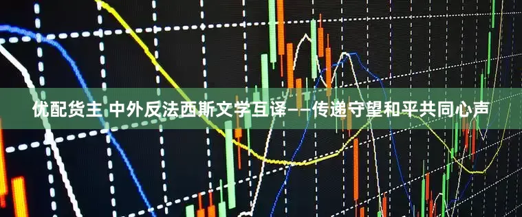 优配货主 中外反法西斯文学互译——传递守望和平共同心声