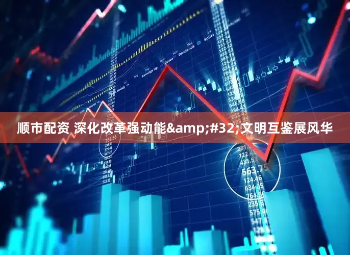 顺市配资 深化改革强动能&#32;文明互鉴展风华
