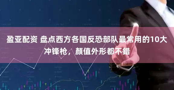 盈亚配资 盘点西方各国反恐部队最常用的10大冲锋枪，顏值外形都不錯