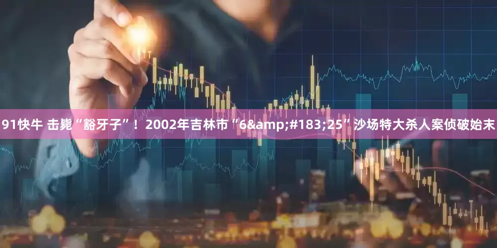 91快牛 击毙“豁牙子”！2002年吉林市“6&#183;25”沙场特大杀人案侦破始末