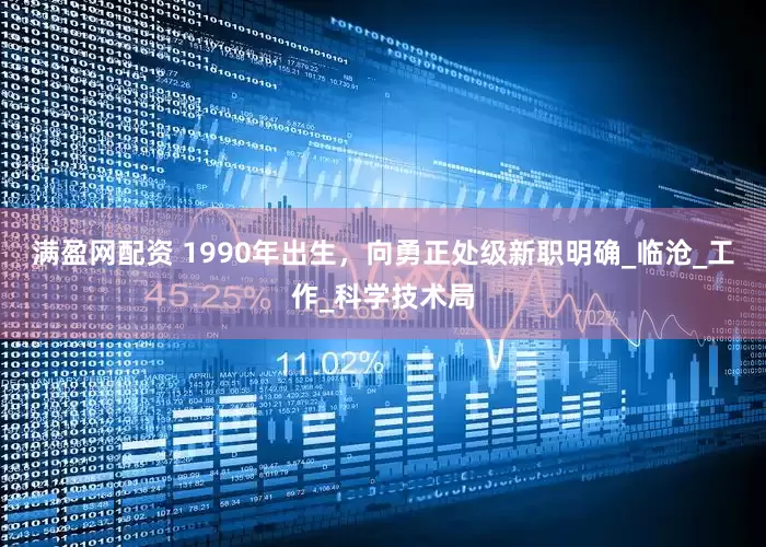 满盈网配资 1990年出生，向勇正处级新职明确_临沧_工作_科学技术局