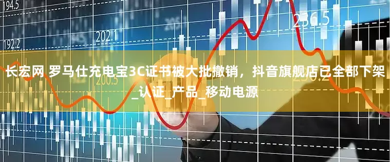 长宏网 罗马仕充电宝3C证书被大批撤销，抖音旗舰店已全部下架_认证_产品_移动电源