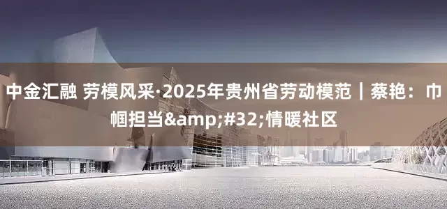 中金汇融 劳模风采·2025年贵州省劳动模范｜蔡艳：巾帼担当&#32;情暖社区