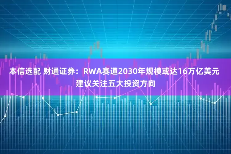 本信选配 财通证券：RWA赛道2030年规模或达16万亿美元 建议关注五大投资方向