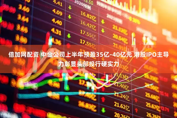 倍加网配资 中金公司上半年预盈35亿-40亿元 港股IPO主导力彰显头部投行硬实力