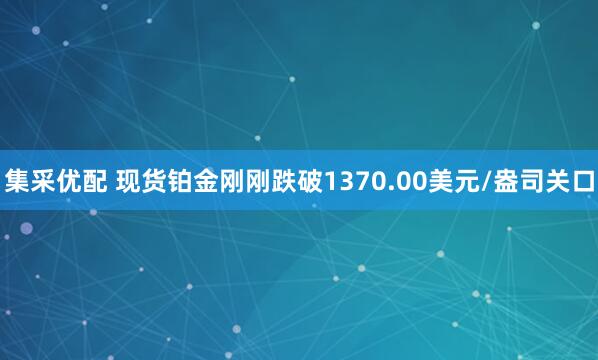 集采优配 现货铂金刚刚跌破1370.00美元/盎司关口