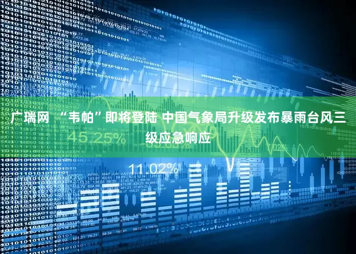 广瑞网  “韦帕”即将登陆 中国气象局升级发布暴雨台风三级应急响应