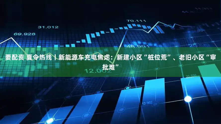 要配资 夏令热线丨新能源车充电焦虑：新建小区“桩位荒”、老旧小区“审批难”