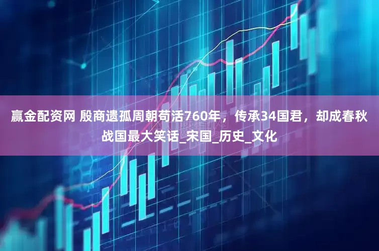 赢金配资网 殷商遗孤周朝苟活760年，传承34国君，却成春秋战国最大笑话_宋国_历史_文化