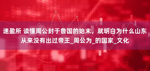 速盈所 读懂周公封于鲁国的始末，就明白为什么山东从来没有出过帝王_周公为_的国家_文化