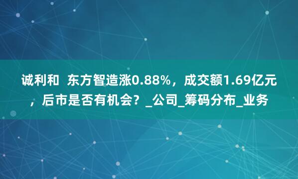 诚利和  东方智造涨0.88%，成交额1.69亿元，后市是否有机会？_公司_筹码分布_业务