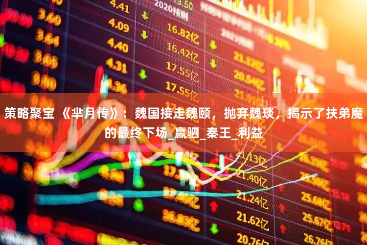 策略聚宝 《芈月传》：魏国接走魏颐，抛弃魏琰，揭示了扶弟魔的最终下场_嬴驷_秦王_利益