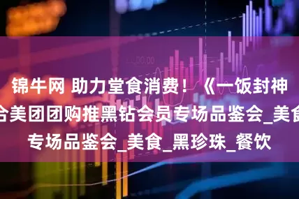 锦牛网 助力堂食消费！《一饭封神》热门餐厅联合美团团购推黑钻会员专场品鉴会_美食_黑珍珠_餐饮