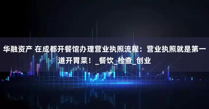 华融资产 在成都开餐馆办理营业执照流程：营业执照就是第一道开胃菜！_餐饮_检查_创业