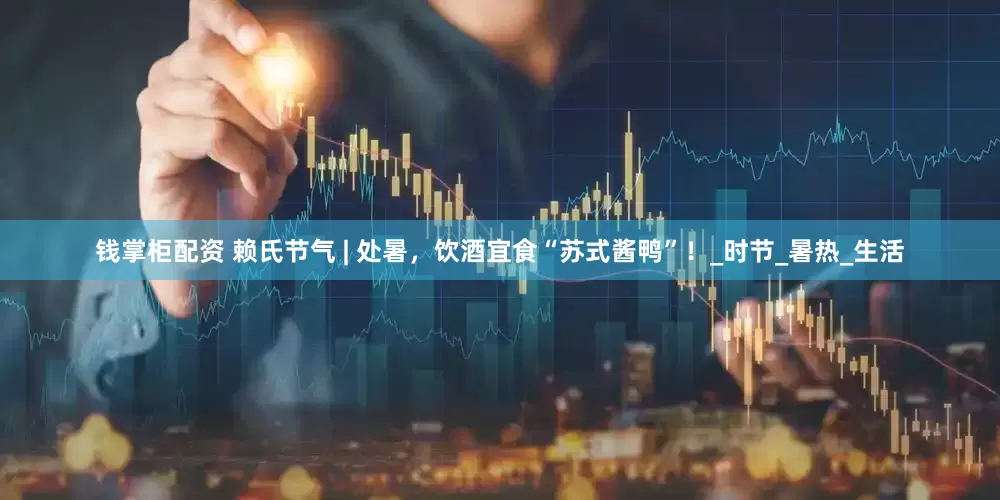 钱掌柜配资 赖氏节气 | 处暑，饮酒宜食“苏式酱鸭”！_时节_暑热_生活