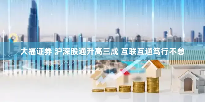 大福证券 沪深股通升高三成 互联互通笃行不怠