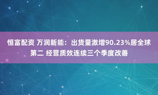 恒富配资 万润新能：出货量激增90.23%居全球第二 经营质效连续三个季度改善