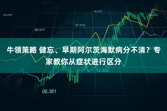 牛领策略 健忘、早期阿尔茨海默病分不清？专家教你从症状进行区分