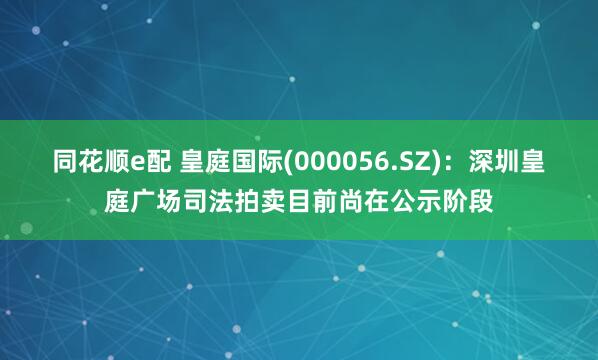 同花顺e配 皇庭国际(000056.SZ)：深圳皇庭广场司法拍卖目前尚在公示阶段