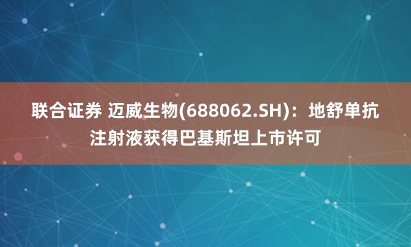 联合证券 迈威生物(688062.SH)：地舒单抗注射液获得巴基斯坦上市许可