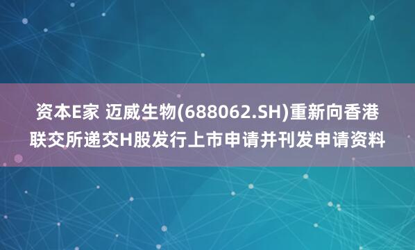 资本E家 迈威生物(688062.SH)重新向香港联交所递交H股发行上市申请并刊发申请资料