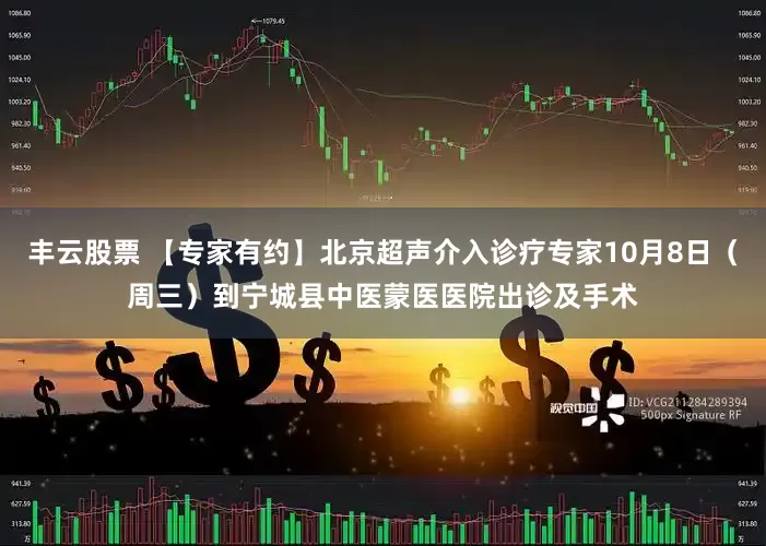 丰云股票 【专家有约】北京超声介入诊疗专家10月8日（周三）到宁城县中医蒙医医院出诊及手术