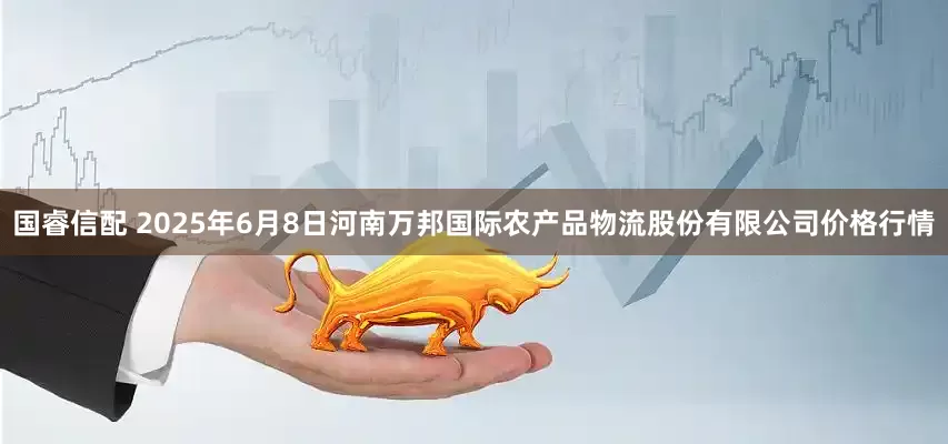 国睿信配 2025年6月8日河南万邦国际农产品物流股份有限公司价格行情