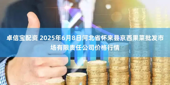 卓信宝配资 2025年6月8日河北省怀来县京西果菜批发市场有限责任公司价格行情