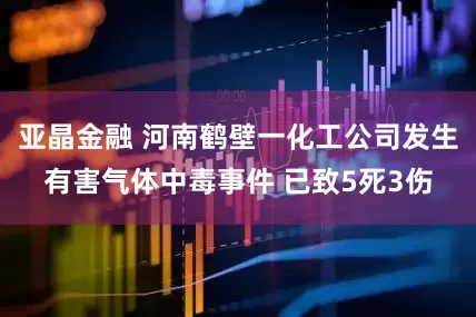 亚晶金融 河南鹤壁一化工公司发生有害气体中毒事件 已致5死3伤