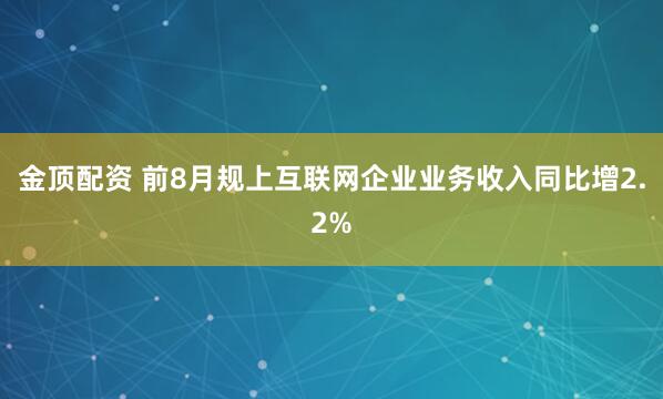 金顶配资 前8月规上互联网企业业务收入同比增2.2%