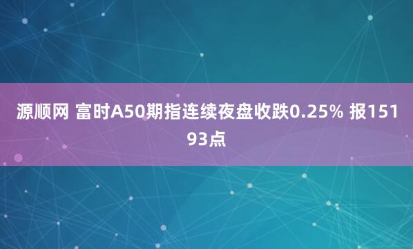 源顺网 富时A50期指连续夜盘收跌0.25% 报15193点