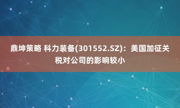 鼎坤策略 科力装备(301552.SZ)：美国加征关税对公司的影响较小