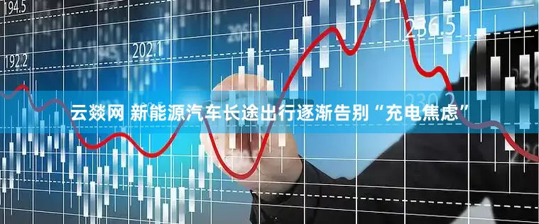 云燚网 新能源汽车长途出行逐渐告别“充电焦虑”
