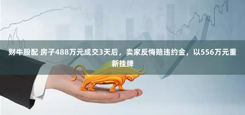 财牛股配 房子488万元成交3天后，卖家反悔赔违约金，以556万元重新挂牌